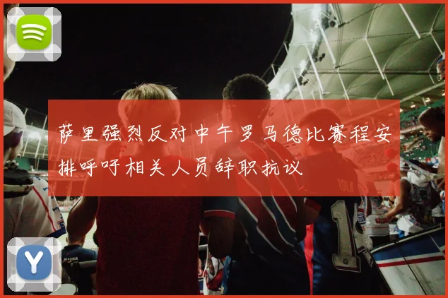 萨里强烈反对中午罗马德比赛程安排呼吁相关人员辞职抗议