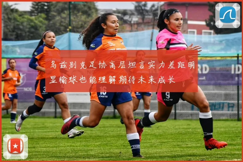 乌兹别克足协高层坦言实力差距明显输球也能理解期待未来成长