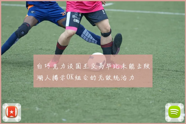 白巧克力谈国王交易毕比未能击败湖人揭示OK组合的无敌统治力