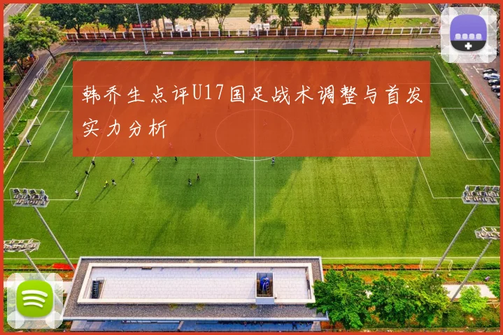 韩乔生点评U17国足战术调整与首发实力分析