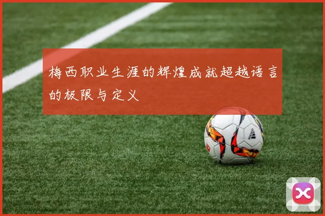 梅西职业生涯的辉煌成就超越语言的极限与定义
