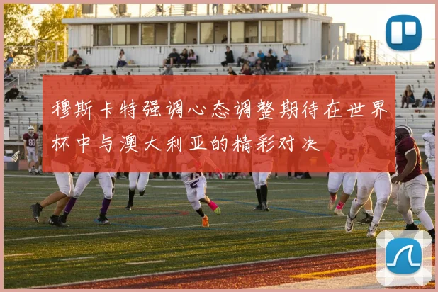 穆斯卡特强调心态调整期待在世界杯中与澳大利亚的精彩对决