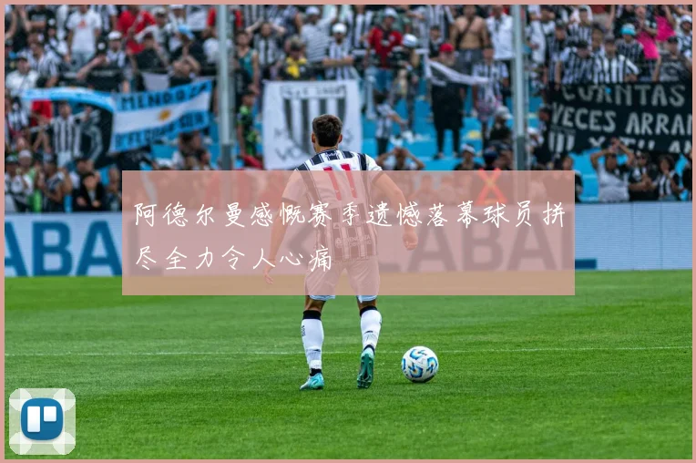 阿德尔曼感慨赛季遗憾落幕球员拼尽全力令人心痛