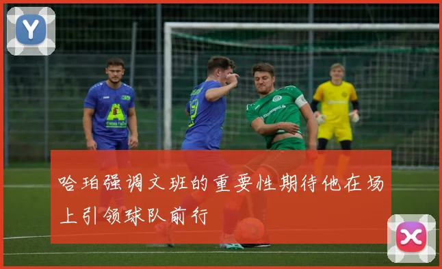 哈珀强调文班的重要性期待他在场上引领球队前行