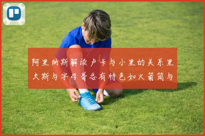 阿里纳斯解读卢卡与小里的关系里夫斯与字母哥各有特色如火箭筒与手枪