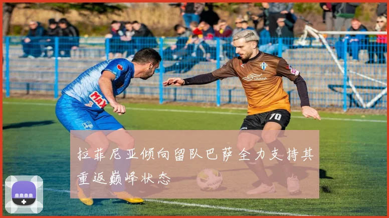 拉菲尼亚倾向留队巴萨全力支持其重返巅峰状态