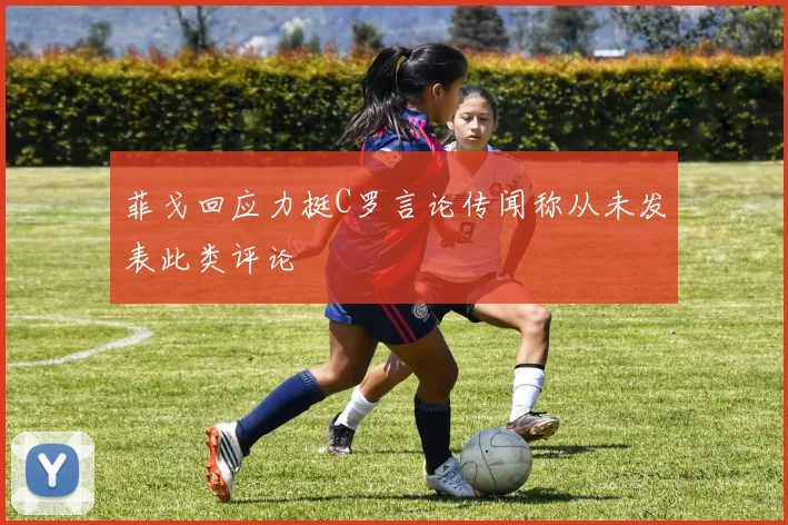 菲戈回应力挺C罗言论传闻称从未发表此类评论