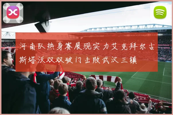 河南队热身赛展现实力艾克拜尔古斯塔沃双双破门击败武汉三镇
