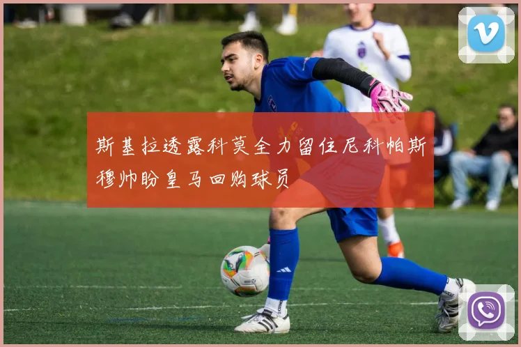 斯基拉透露科莫全力留住尼科帕斯穆帅盼皇马回购球员
