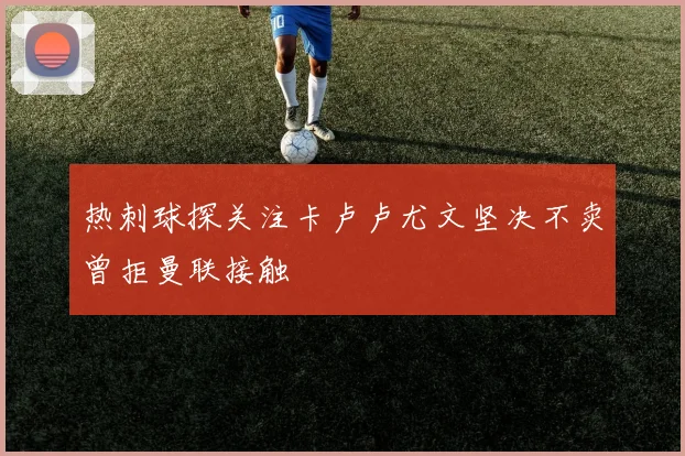 热刺球探关注卡卢卢尤文坚决不卖曾拒曼联接触