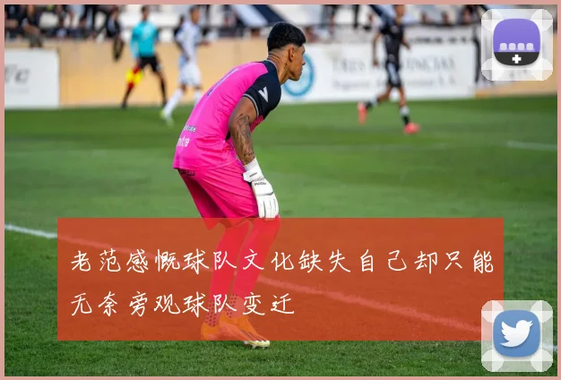 老范感慨球队文化缺失自己却只能无奈旁观球队变迁