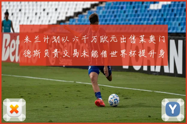 米兰计划以六千万欧元出售莱奥门德斯负责交易未能借世界杯提升身价