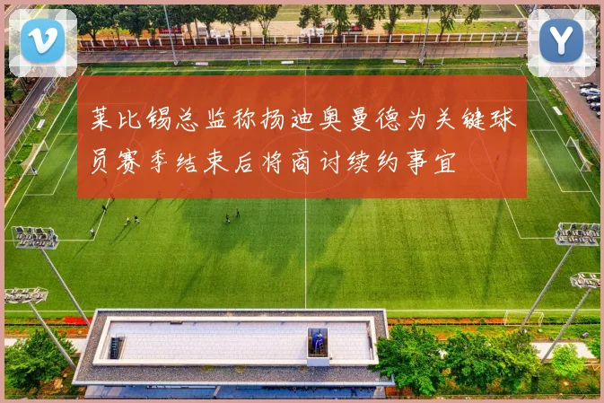 莱比锡总监称扬迪奥曼德为关键球员赛季结束后将商讨续约事宜