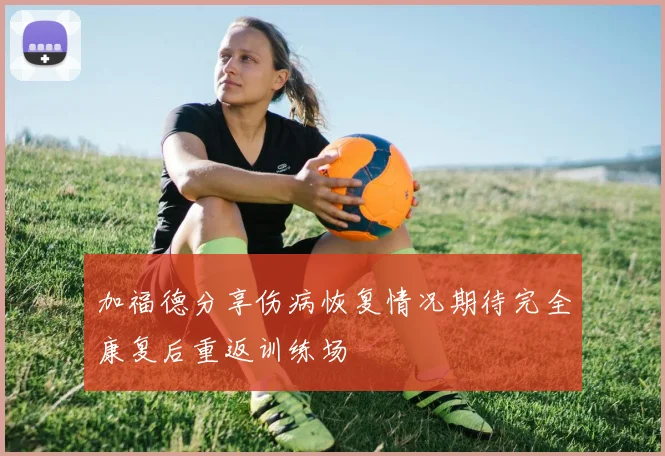 加福德分享伤病恢复情况期待完全康复后重返训练场