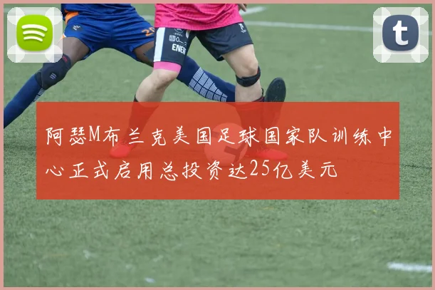 阿瑟M布兰克美国足球国家队训练中心正式启用总投资达25亿美元
