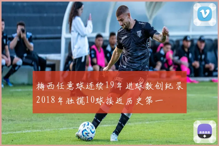 梅西任意球连续19年进球数创纪录2018年独揽10球接近历史第一