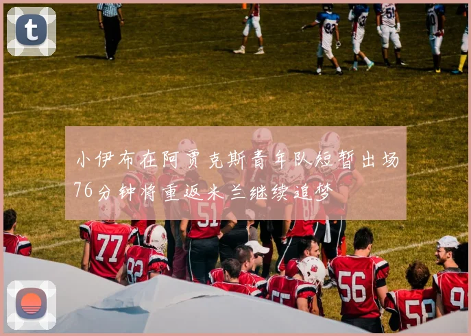 小伊布在阿贾克斯青年队短暂出场76分钟将重返米兰继续追梦