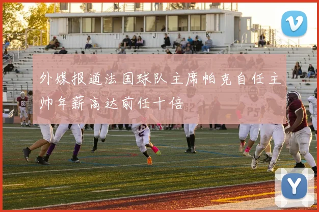 外媒报道法国球队主席帕克自任主帅年薪高达前任十倍